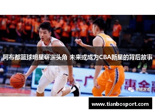 阿布都篮球明星崭露头角 未来或成为CBA新星的背后故事