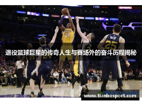 退役篮球巨星的传奇人生与赛场外的奋斗历程揭秘